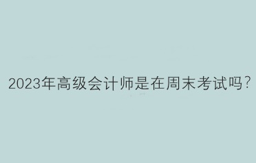 2023年高級(jí)會(huì)計(jì)師是在周末考試嗎？