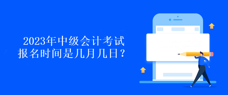 2023年中級會計考試報名時間是幾月幾日？