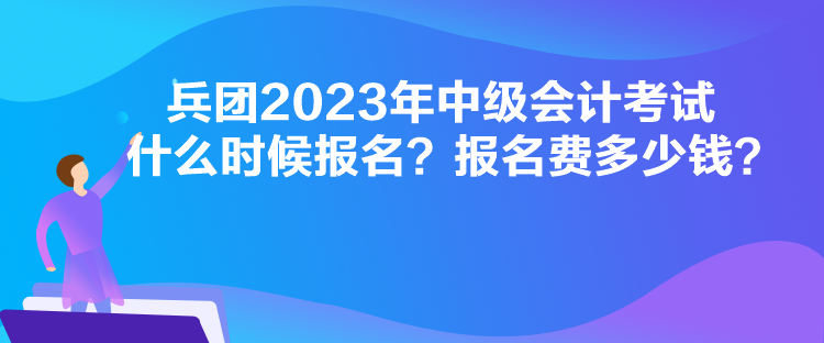 兵團2023年中級會計考試什么時候報名？報名費多少錢？