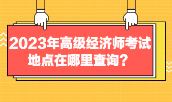 2023年高級經(jīng)濟(jì)師考試地點(diǎn)在哪里查詢？