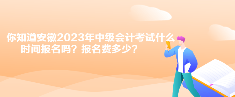 你知道安徽2023年中級會計考試什么時間報名嗎？報名費多少？