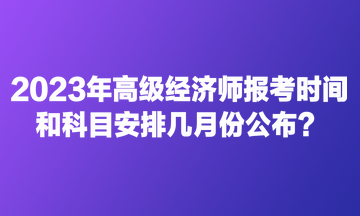 2023年高級(jí)經(jīng)濟(jì)師報(bào)考時(shí)間和科目安排幾月份公布？