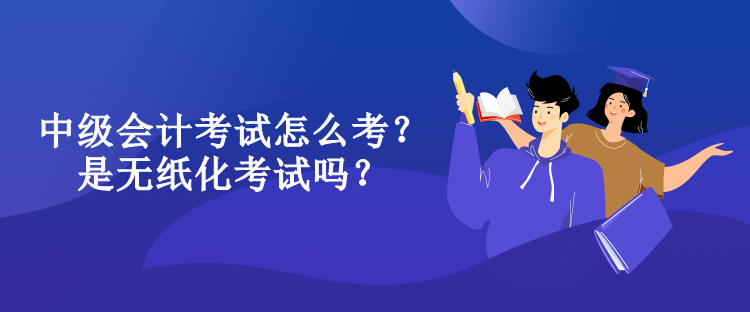 中級會計(jì)考試怎么考？是無紙化考試嗎？