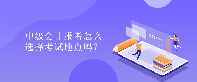 中級會計報考怎么選擇考試地點嗎？