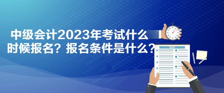 中級(jí)會(huì)計(jì)2023年考試什么時(shí)候報(bào)名？報(bào)名條件是什么？