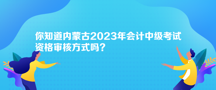 你知道內(nèi)蒙古2023年會(huì)計(jì)中級(jí)考試資格審核方式嗎？