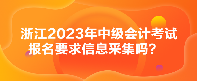 浙江2023年中級會計考試報名要求信息采集嗎？