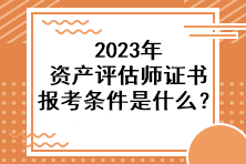 2023年資產(chǎn)評估師證書報(bào)考條件是什么？