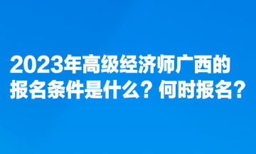 2023年高級經(jīng)濟師廣西的報名條件是什么？何時報名？