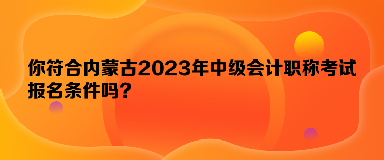 你符合內(nèi)蒙古2023年中級會計(jì)職稱考試報(bào)名條件嗎？