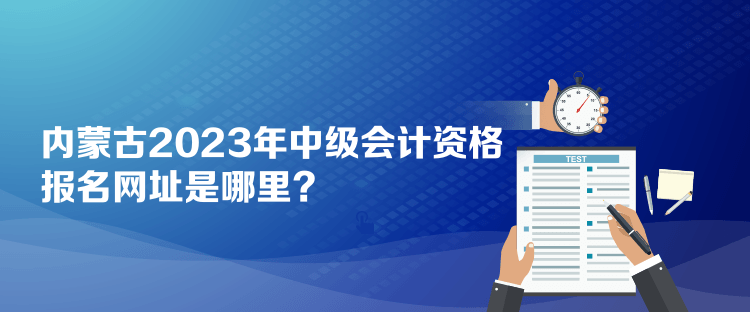 內(nèi)蒙古2023年中級會(huì)計(jì)資格報(bào)名網(wǎng)址是哪里？