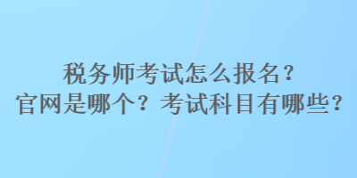 稅務(wù)師考試怎么報名？官網(wǎng)是哪個？考試科目有哪些？