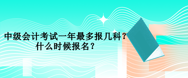 中級會(huì)計(jì)考試一年最多報(bào)幾科？什么時(shí)候報(bào)名？