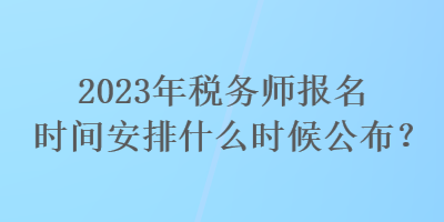 2023年稅務(wù)師報(bào)名時(shí)間安排什么時(shí)候公布？