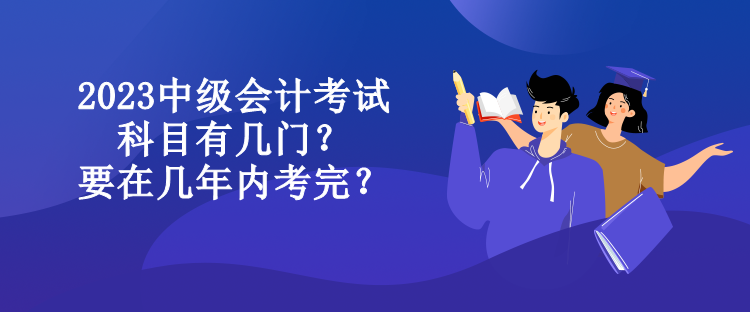 2023中級會計考試科目有幾門？要在幾年內(nèi)考完？