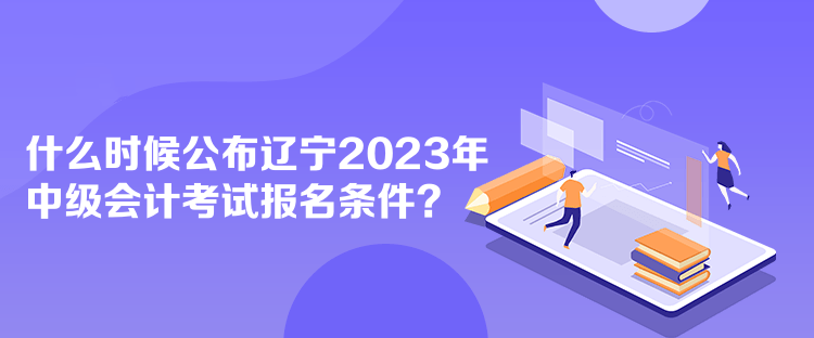 什么時(shí)候公布遼寧2023年中級(jí)會(huì)計(jì)考試報(bào)名條件？