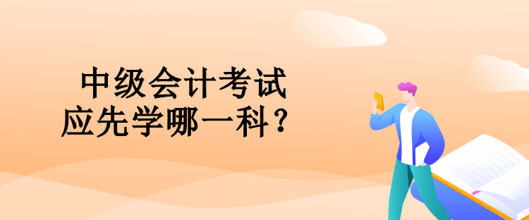 中級會計考試應(yīng)先學(xué)哪一科？