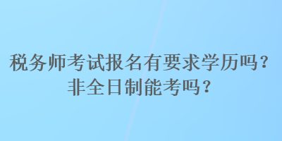 稅務(wù)師考試報(bào)名有要求學(xué)歷嗎？非全日制能考嗎？