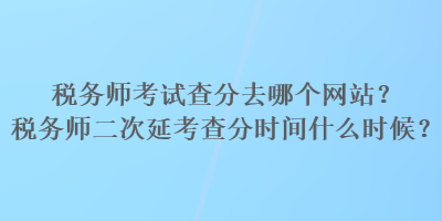 稅務(wù)師考試查分去哪個網(wǎng)站？稅務(wù)師二次延考查分時間什么時候？