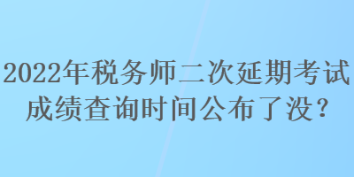 2022年稅務(wù)師二次延期考試成績查詢時(shí)間公布了沒？