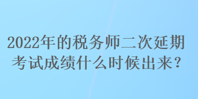 2022年的稅務師二次延期考試成績什么時候出來？