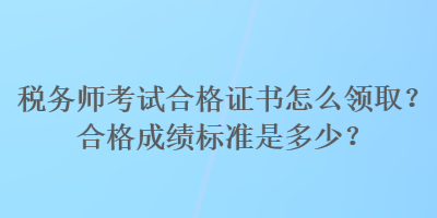 稅務(wù)師考試合格證書怎么領(lǐng)取？合格成績標準是多少？