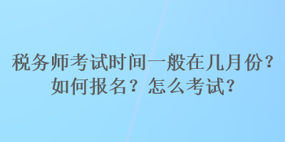 稅務(wù)師考試時間一般在幾月份？如何報名？怎么考試？