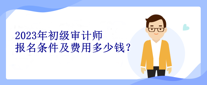 2023年初級審計(jì)師報(bào)名條件及費(fèi)用多少錢？