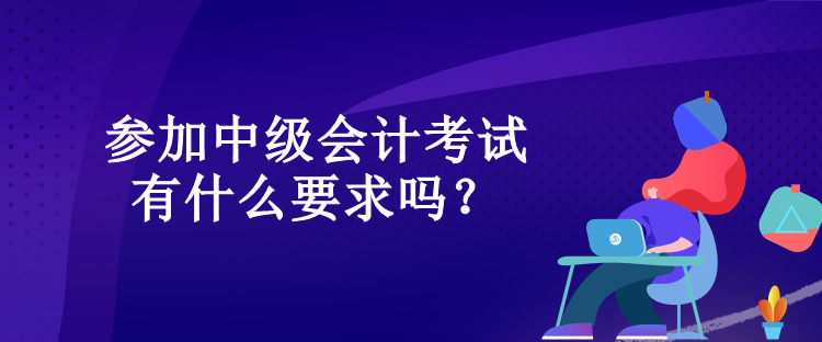 參加中級會(huì)計(jì)考試有什么要求嗎？