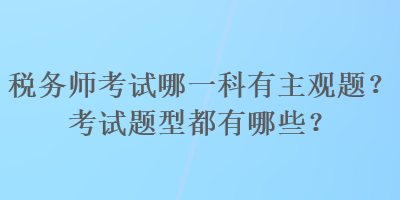 稅務(wù)師考試哪一科有主觀題？考試題型都有哪些？