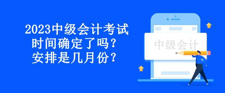 2023中級會計考試時間確定了嗎？安排是幾月份？