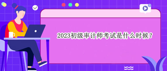 2023初級審計師考試是什么時候？