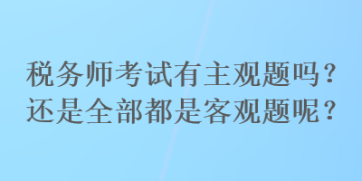 稅務(wù)師考試有主觀題嗎？還是全部都是客觀題呢？