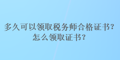 多久可以領(lǐng)取稅務(wù)師合格證書(shū)？怎么領(lǐng)取證書(shū)？