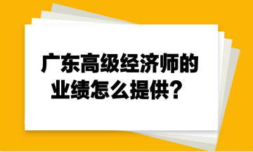 廣東高級經(jīng)濟(jì)師的業(yè)績怎么提供？