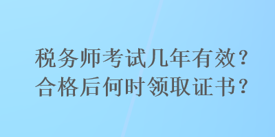 稅務(wù)師考試幾年有效？合格后何時領(lǐng)取證書？