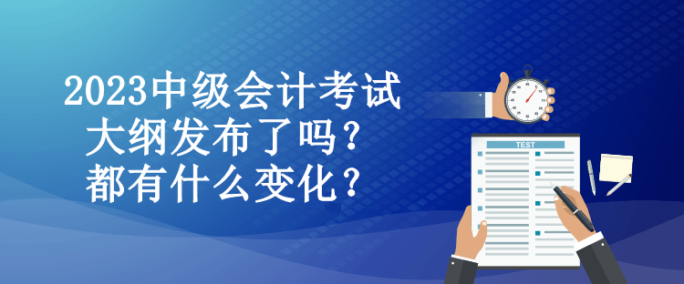 2023中級會計(jì)考試大綱發(fā)布了嗎？都有什么變化？