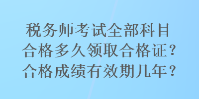 稅務(wù)師考試全部科目合格多久領(lǐng)取合格證？合格成績(jī)有效期幾年？