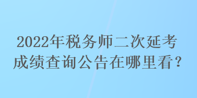 2022年稅務(wù)師二次延考成績查詢公告在哪里看？