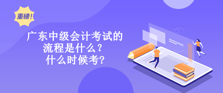 廣東中級會計考試的流程是什么？什么時候考?