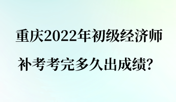 重慶2022年初級經(jīng)濟(jì)師補(bǔ)考考完多久出成績？