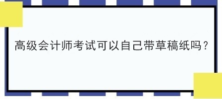 高級會計師考試可以自己帶草稿紙嗎？