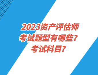 2023資產(chǎn)評估師考試題型有哪些？考試科目？