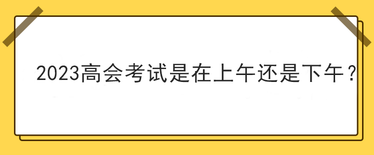 2023高會考試是在上午還是下午？