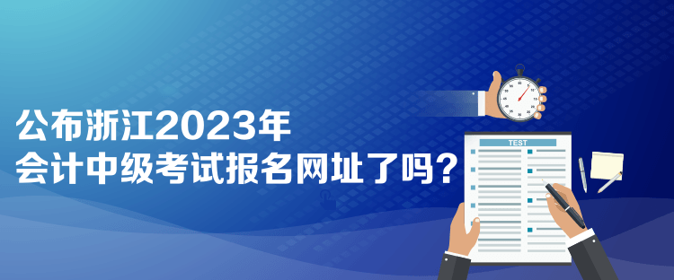 公布浙江2023年會計中級考試報名網(wǎng)址了嗎？