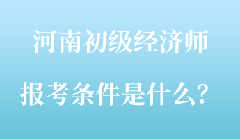 河南初級(jí)經(jīng)濟(jì)師報(bào)考條件是什么？