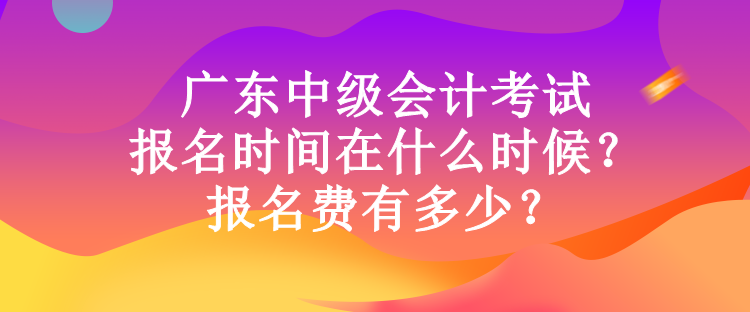 廣東中級(jí)會(huì)計(jì)考試報(bào)名時(shí)間在什么時(shí)候？報(bào)名費(fèi)有多少？