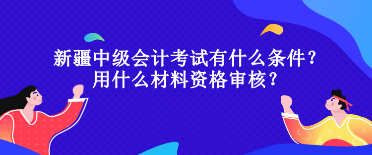 新疆中級(jí)會(huì)計(jì)考試有什么條件？用什么材料資格審核？