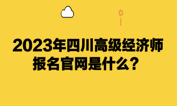 2023年四川高級經(jīng)濟(jì)師報(bào)名官網(wǎng)是什么？