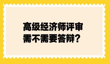 高級(jí)經(jīng)濟(jì)師評(píng)審需不需要答辯？